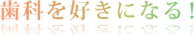 歯科を好きになる！