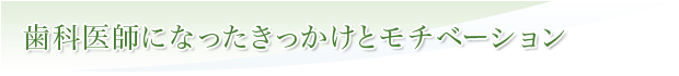 歯科医師になったきっかけとモチベーション