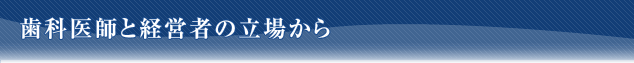 歯科医師と経営者の立場から