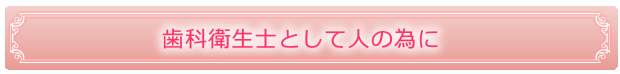 歯科衛生士として人の為に