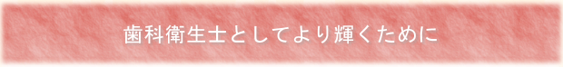 歯科衛生士としてより輝くために