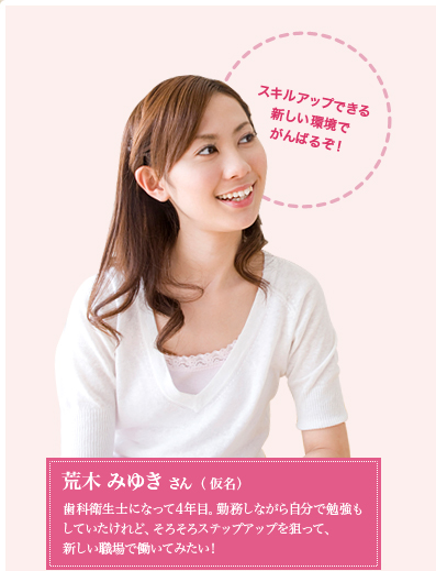 歯科衛生士になって4年目。勤務しながら自分で勉強もしていたけれど、そろそろステップアップを狙って、新しい職場で働いてみたい！