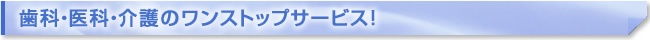 歯科・医科・介護のワンストップサービス！