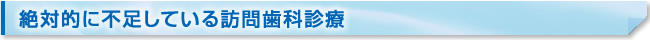 絶対的に不足している訪問歯科診療