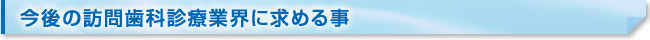 今後の訪問歯科診療業界に求める事